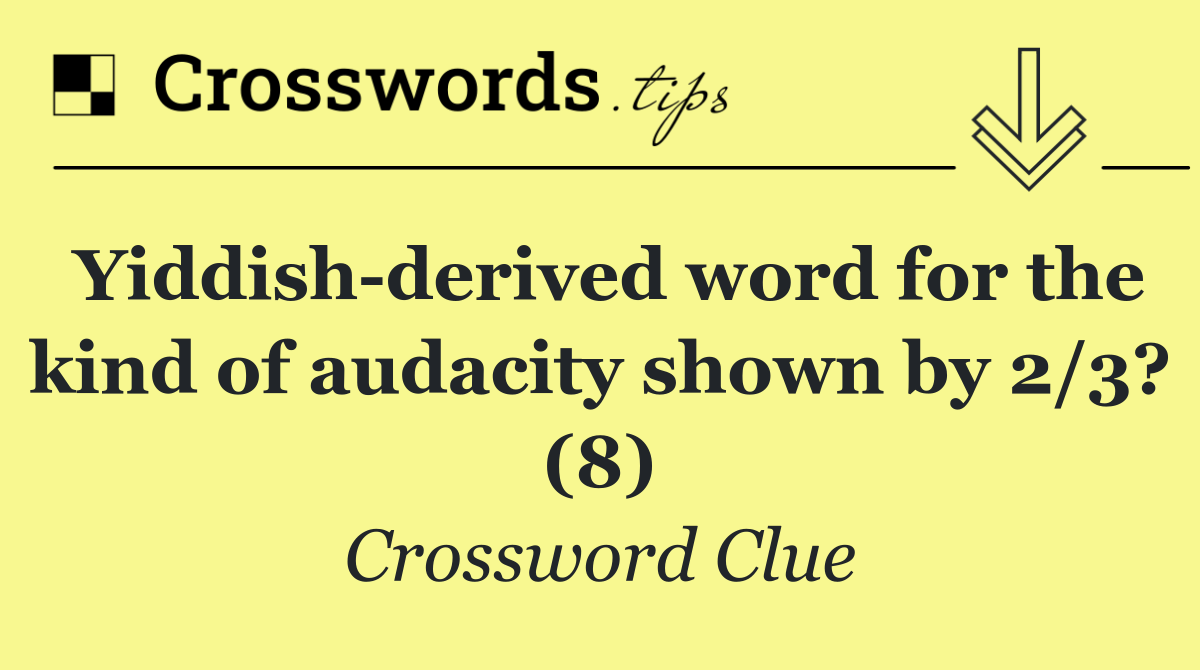 Yiddish derived word for the kind of audacity shown by 2/3? (8)