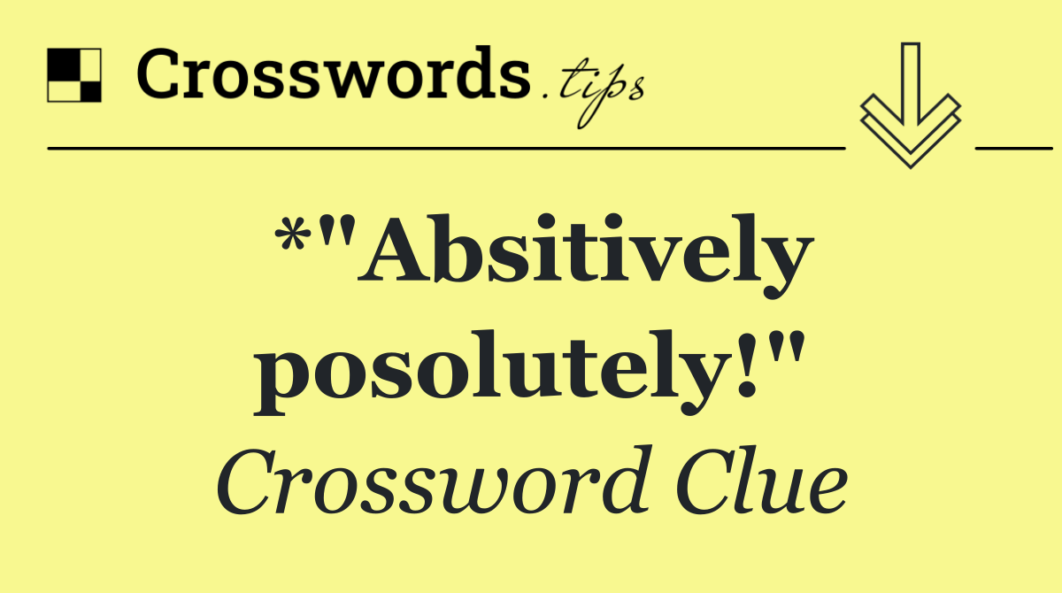 *"Absitively posolutely!"