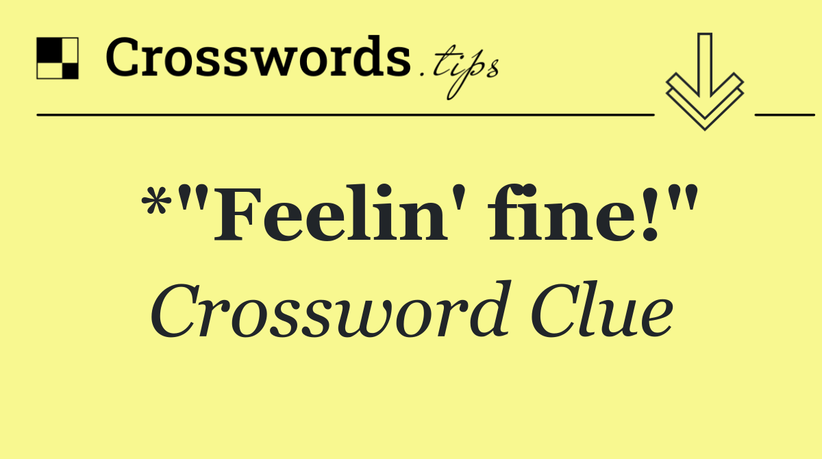 *"Feelin' fine!"