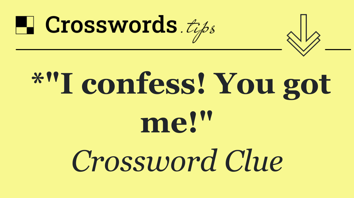 *"I confess! You got me!"