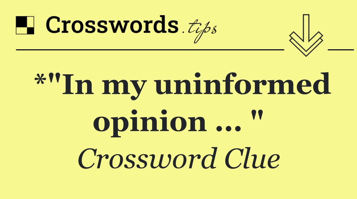 *"In my uninformed opinion ... "