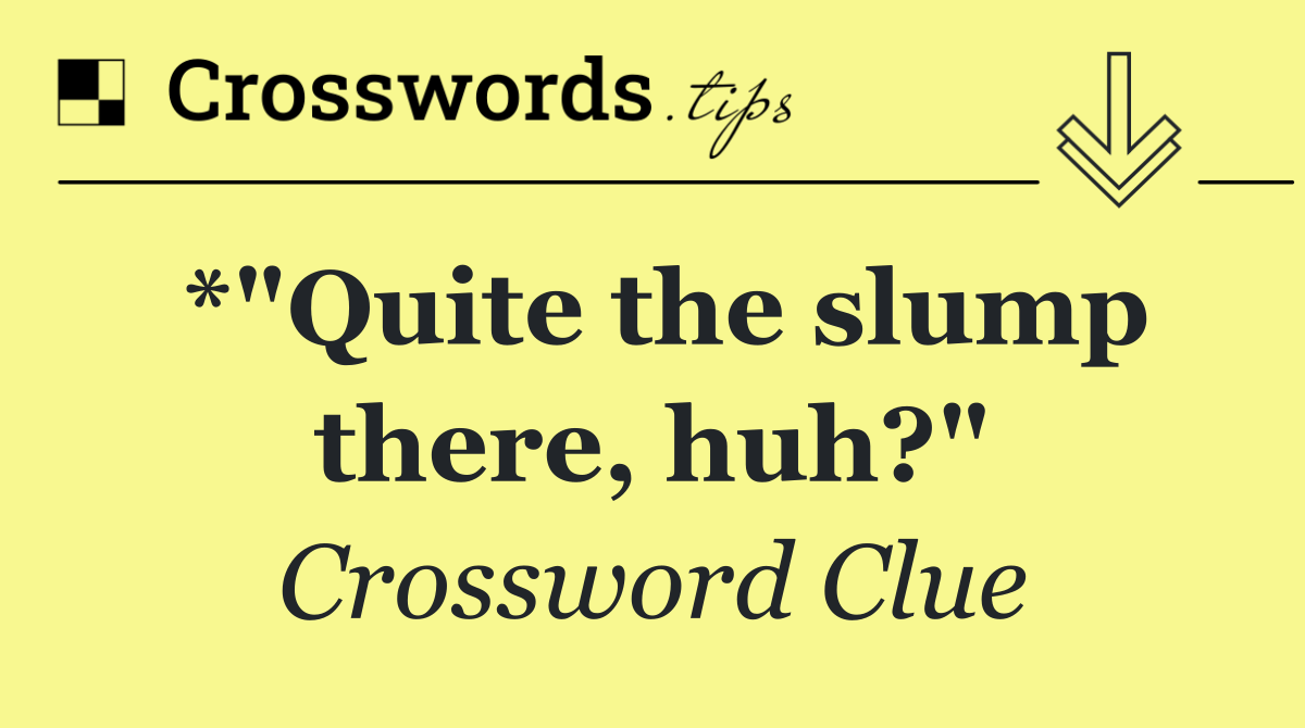 *"Quite the slump there, huh?"