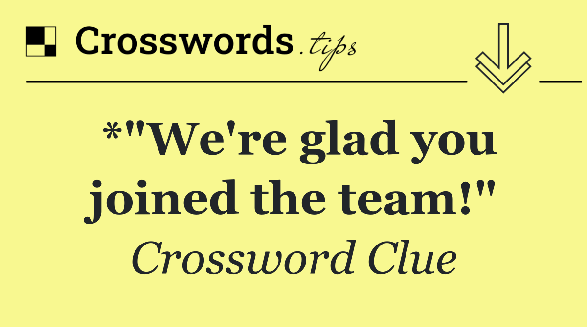 *"We're glad you joined the team!"