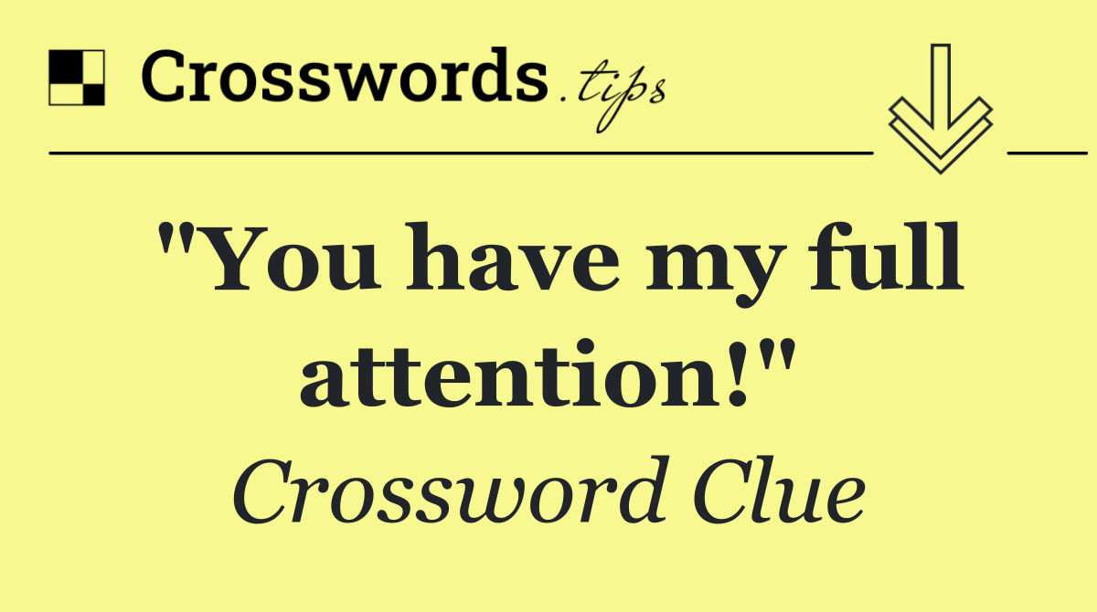 "You have my full attention!"
