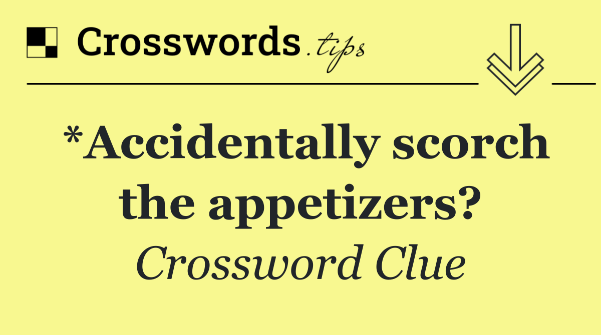 *Accidentally scorch the appetizers?