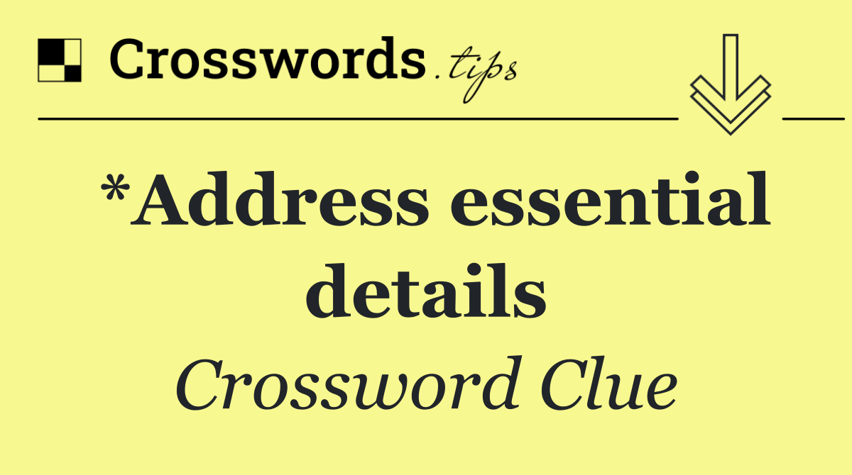 *Address essential details