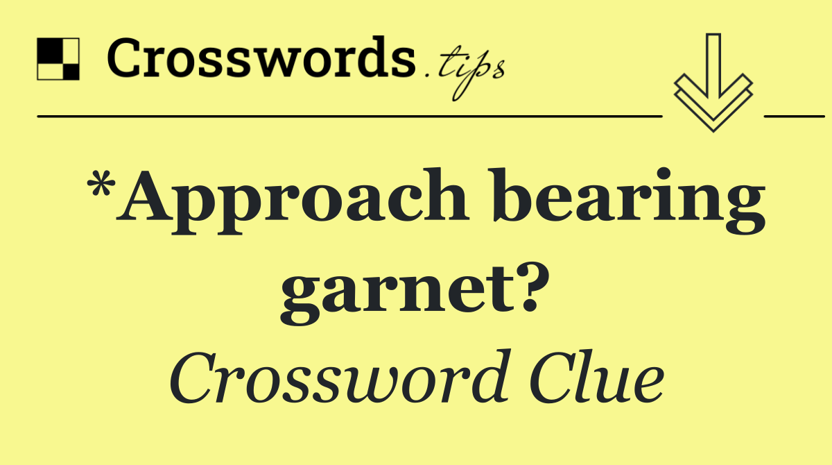 *Approach bearing garnet?