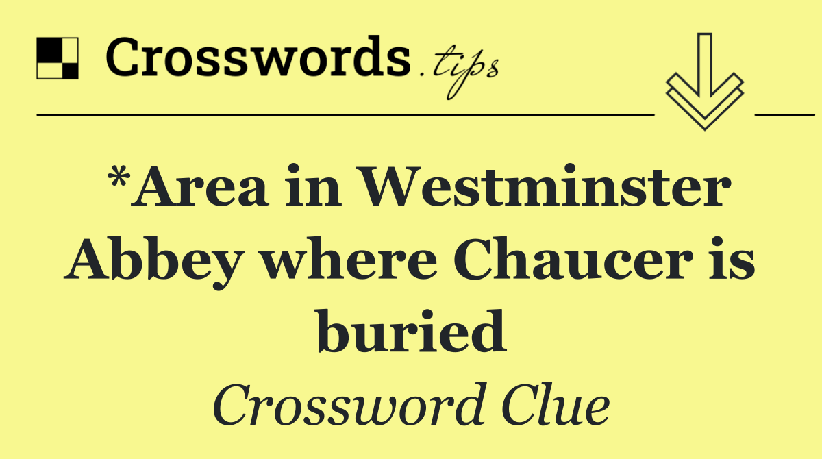 *Area in Westminster Abbey where Chaucer is buried