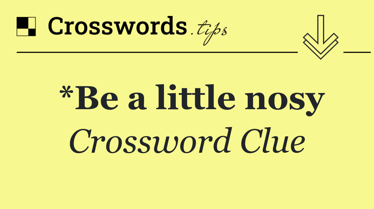 *Be a little nosy