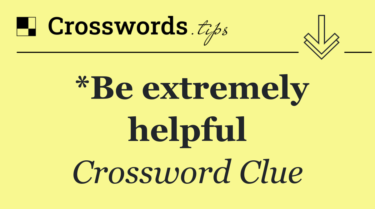 *Be extremely helpful