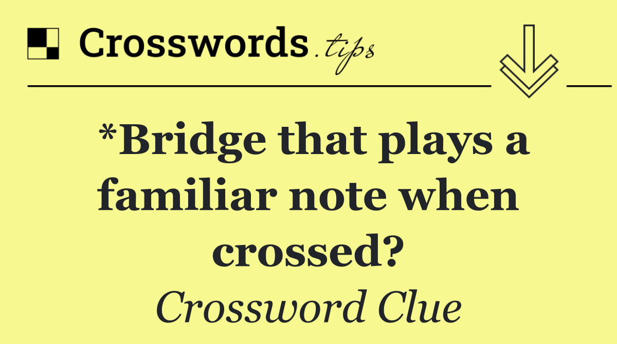 *Bridge that plays a familiar note when crossed?