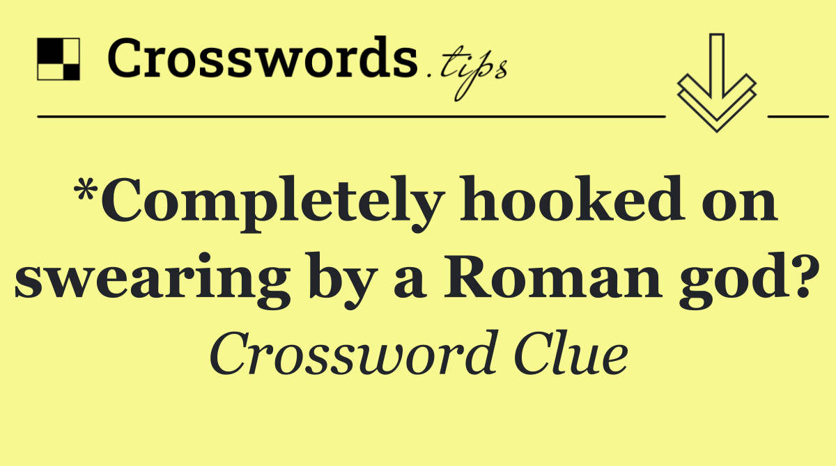 *Completely hooked on swearing by a Roman god?
