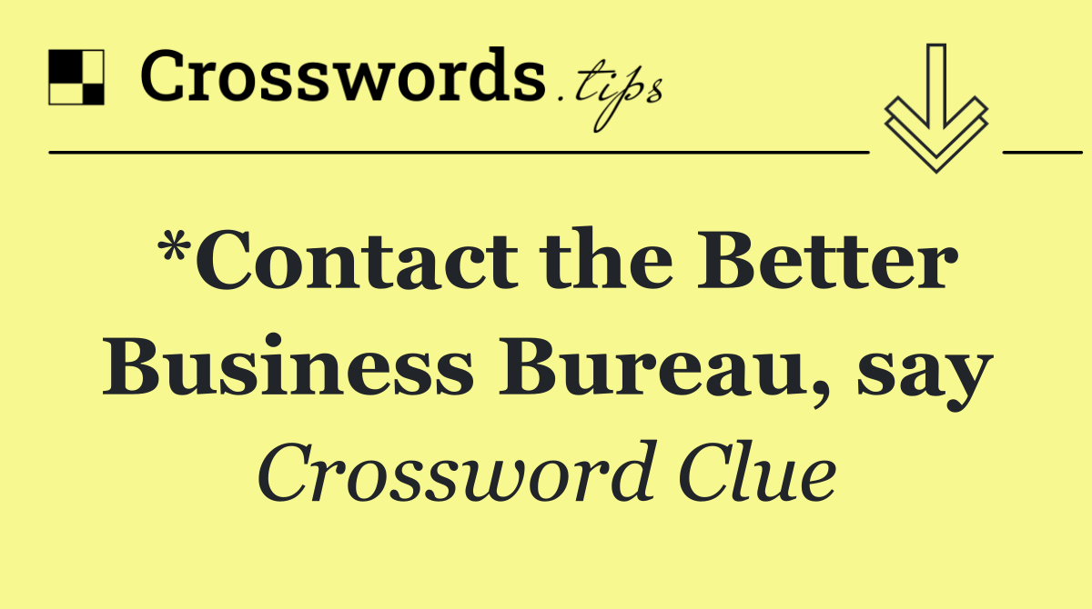 *Contact the Better Business Bureau, say