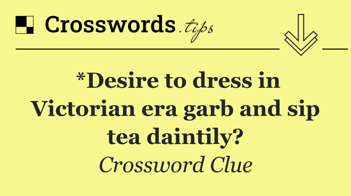 *Desire to dress in Victorian era garb and sip tea daintily?