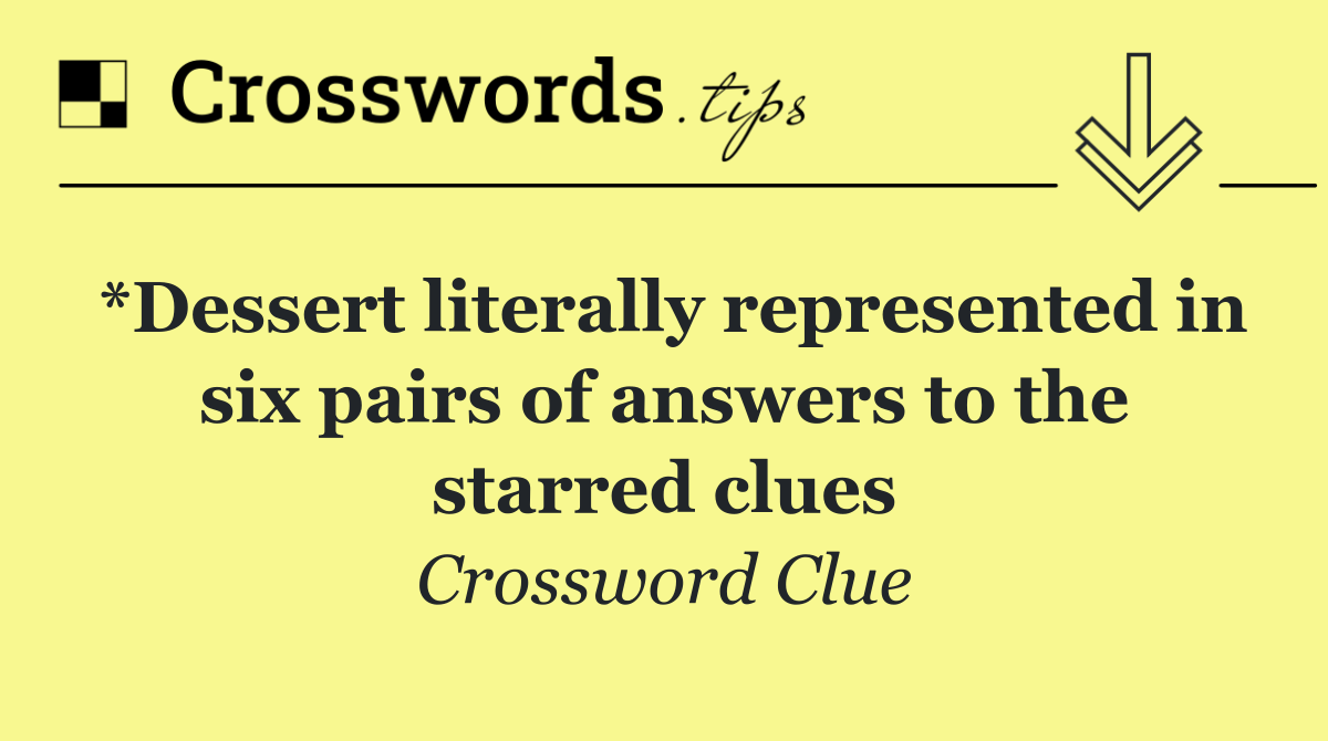 *Dessert literally represented in six pairs of answers to the starred clues
