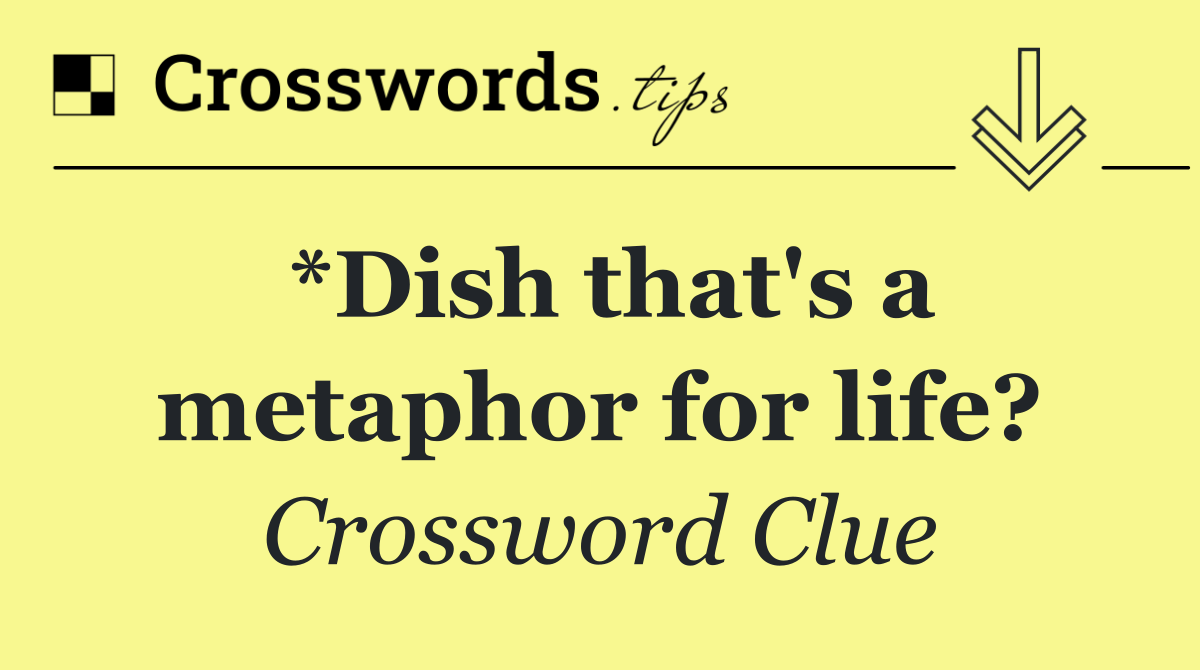 *Dish that's a metaphor for life?