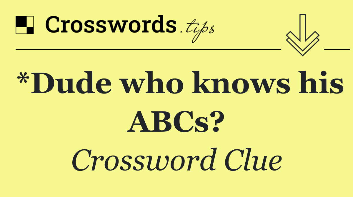 *Dude who knows his ABCs?