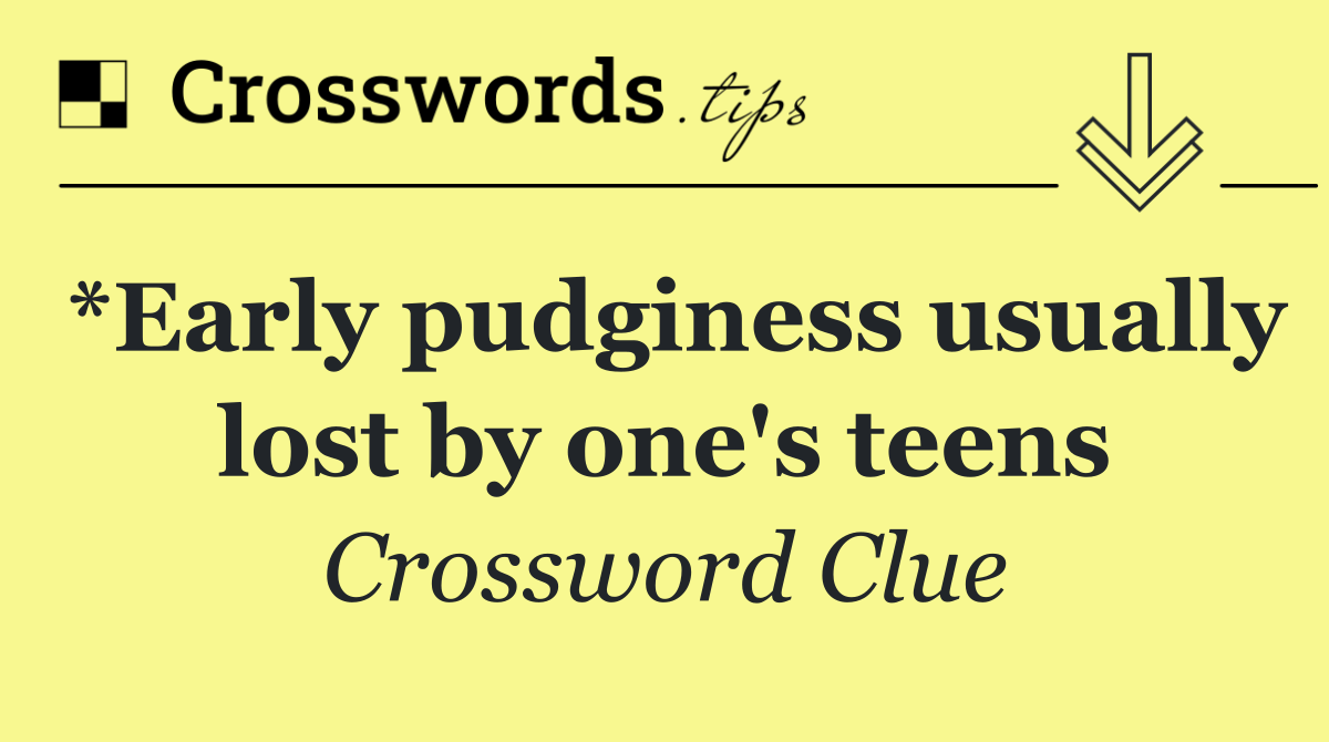 *Early pudginess usually lost by one's teens