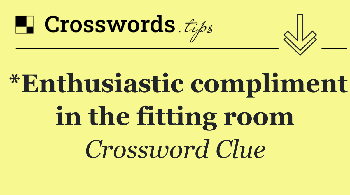 *Enthusiastic compliment in the fitting room