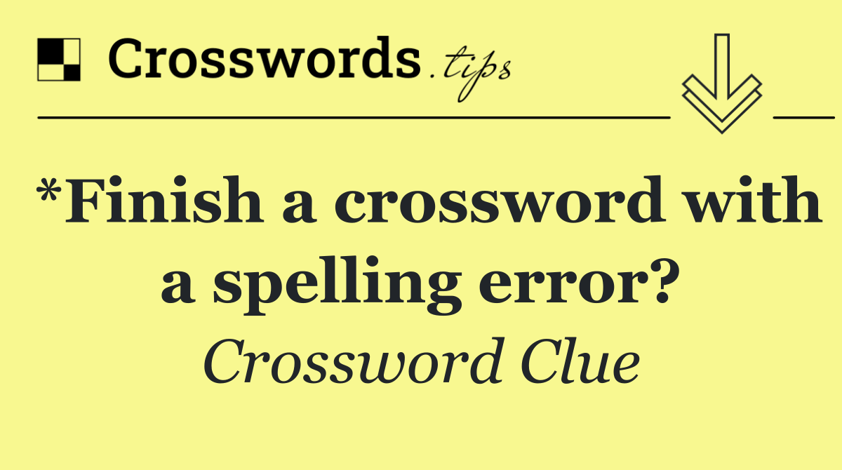 *Finish a crossword with a spelling error?