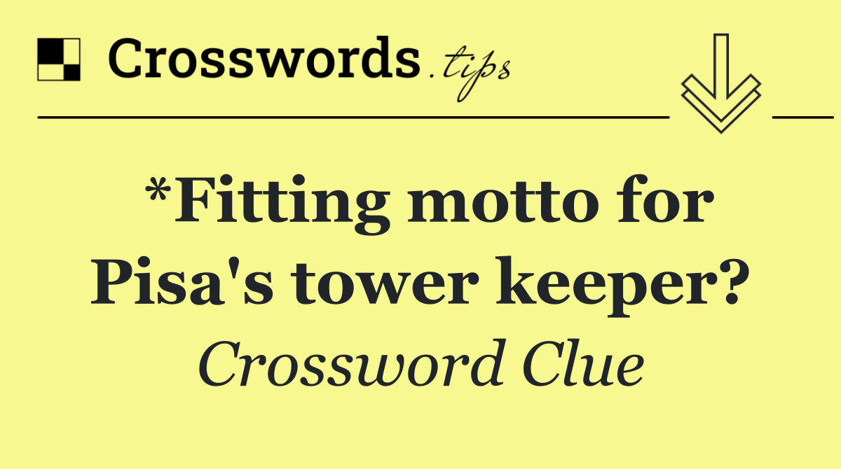 *Fitting motto for Pisa's tower keeper?