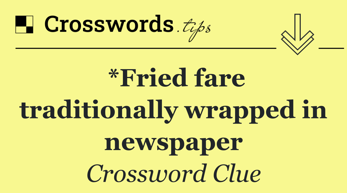 *Fried fare traditionally wrapped in newspaper