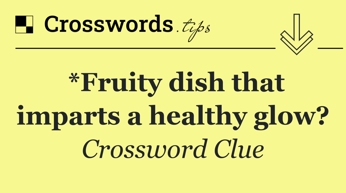 *Fruity dish that imparts a healthy glow?