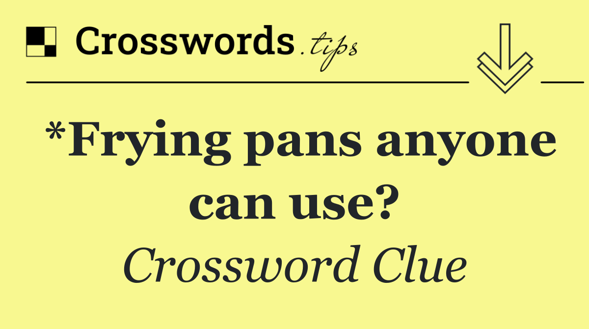 *Frying pans anyone can use?
