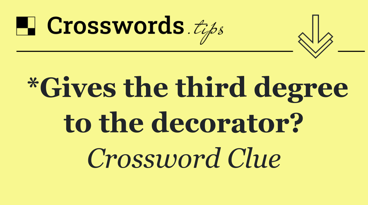 *Gives the third degree to the decorator?