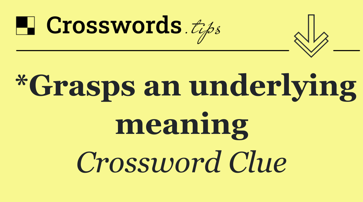 *Grasps an underlying meaning