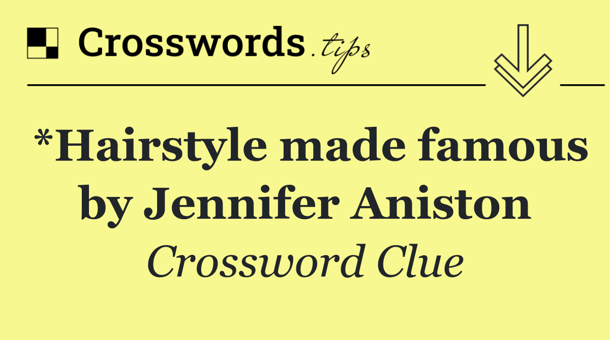 *Hairstyle made famous by Jennifer Aniston