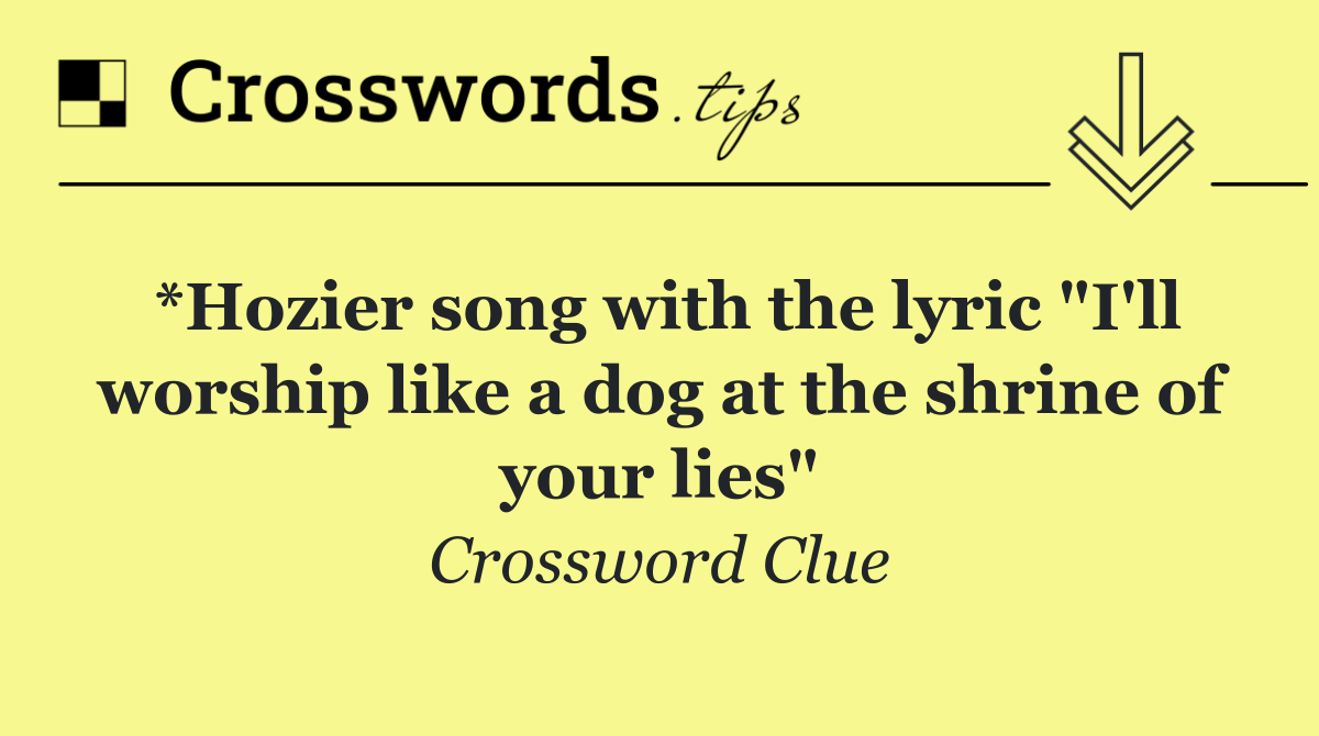 *Hozier song with the lyric "I'll worship like a dog at the shrine of your lies"