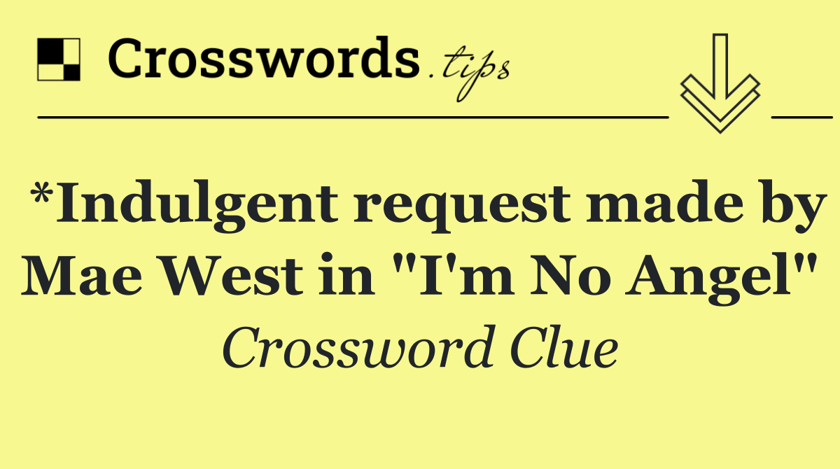 *Indulgent request made by Mae West in "I'm No Angel"