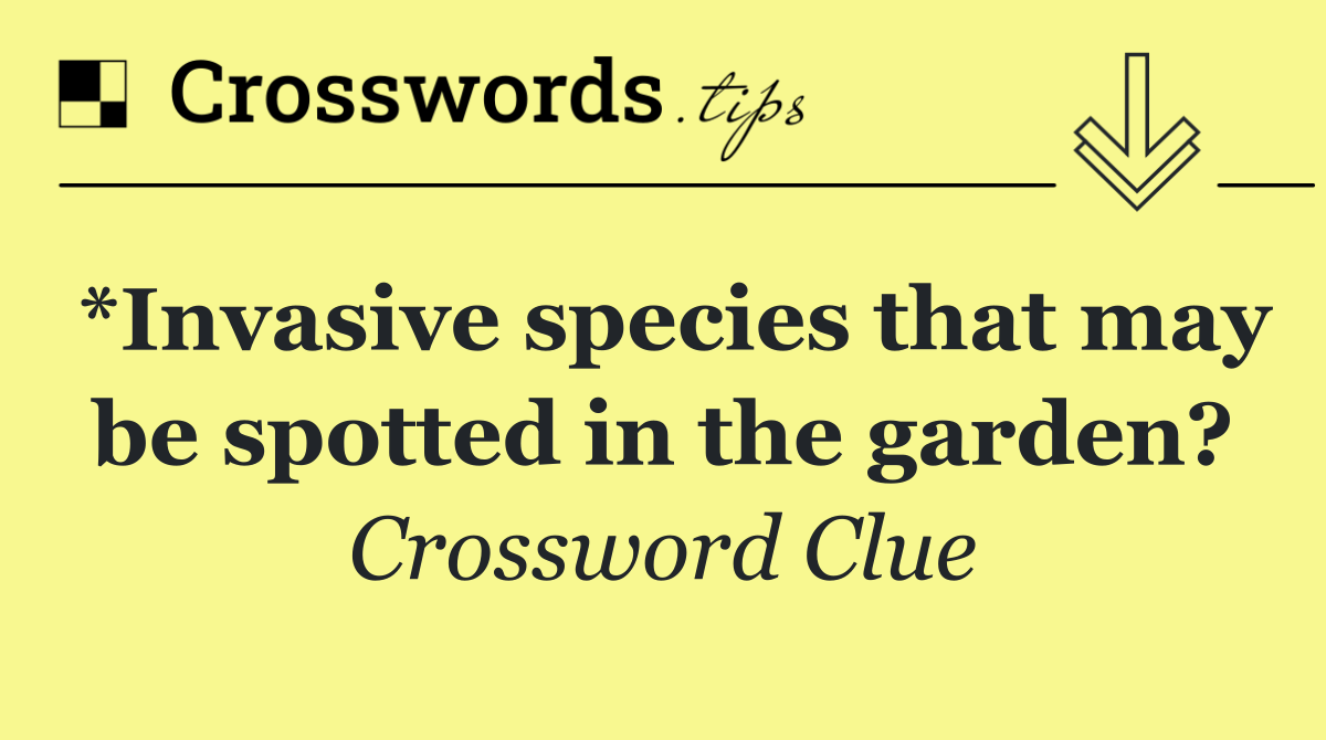 *Invasive species that may be spotted in the garden?