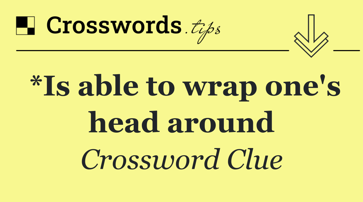 *Is able to wrap one's head around