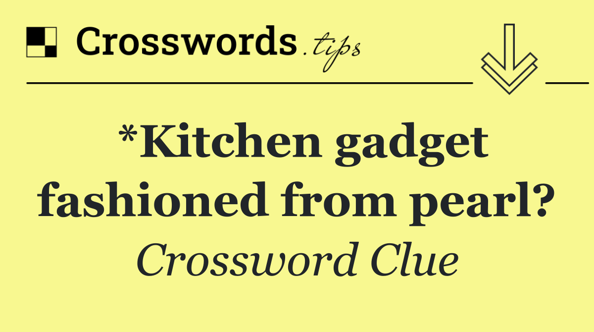 *Kitchen gadget fashioned from pearl?