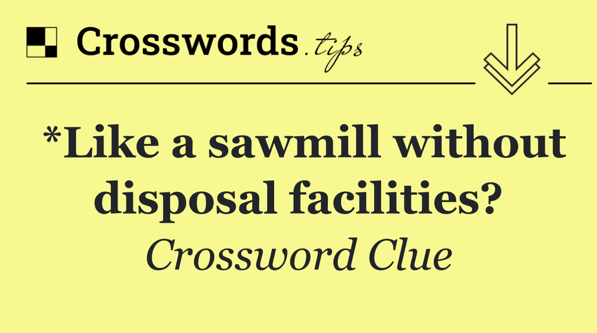 *Like a sawmill without disposal facilities?