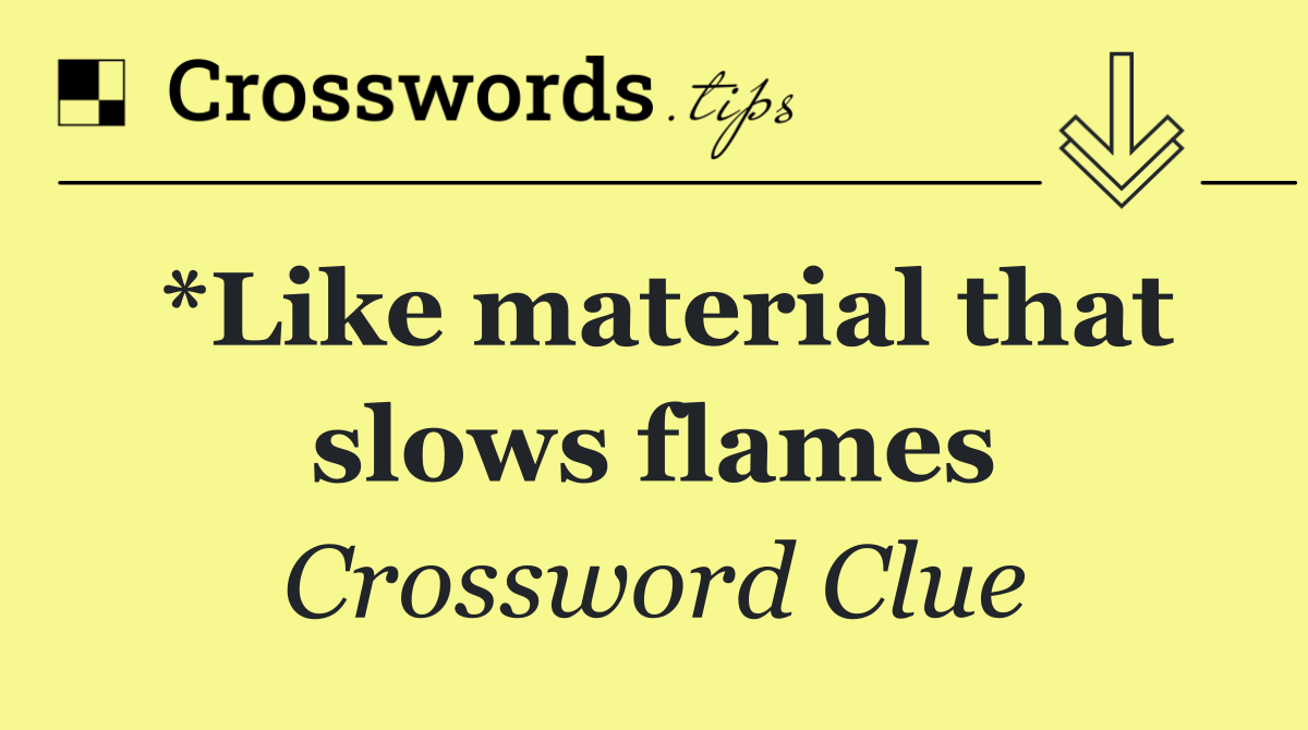 *Like material that slows flames