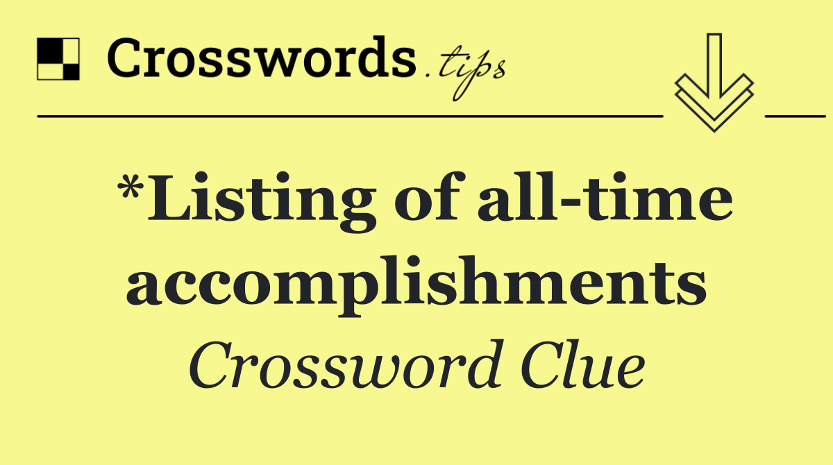 *Listing of all time accomplishments
