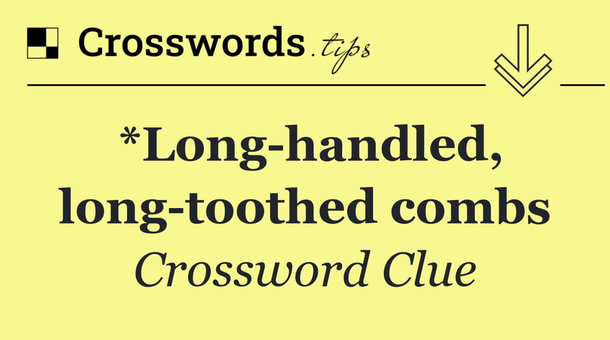 *Long handled, long toothed combs