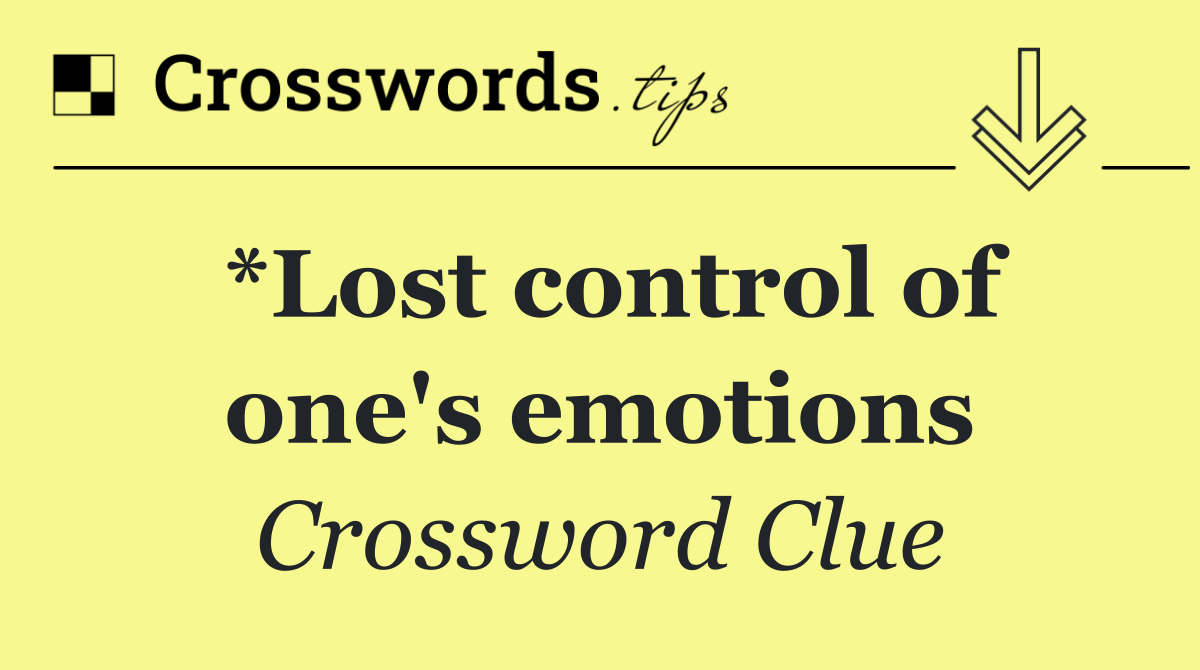 *Lost control of one's emotions