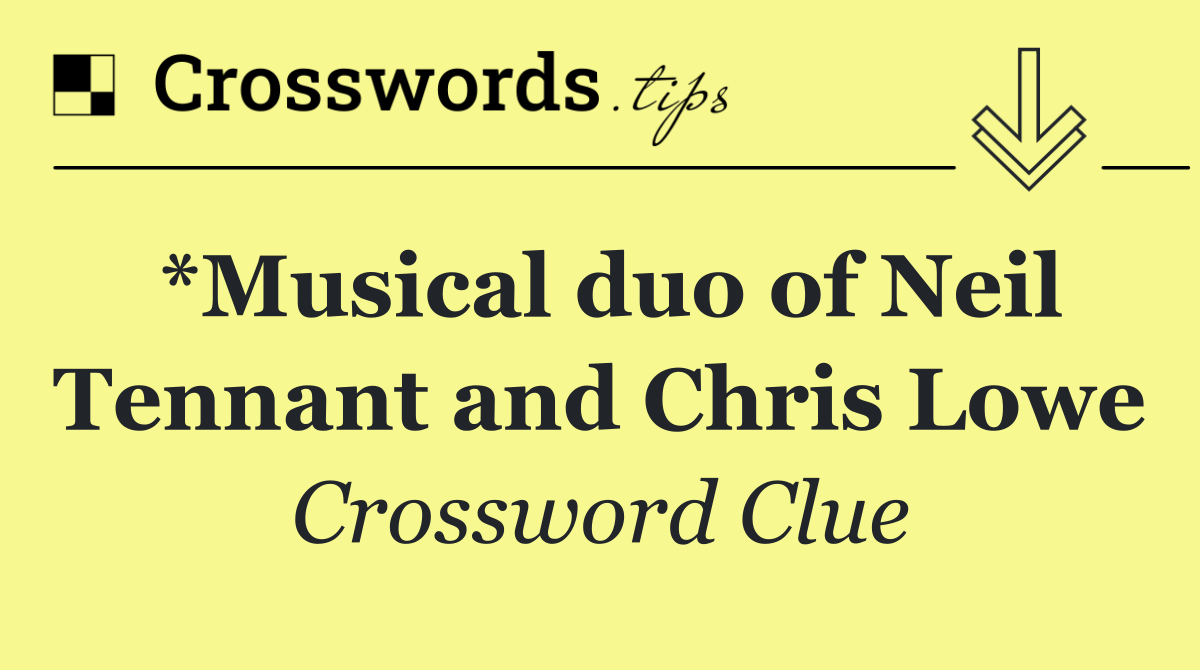 *Musical duo of Neil Tennant and Chris Lowe