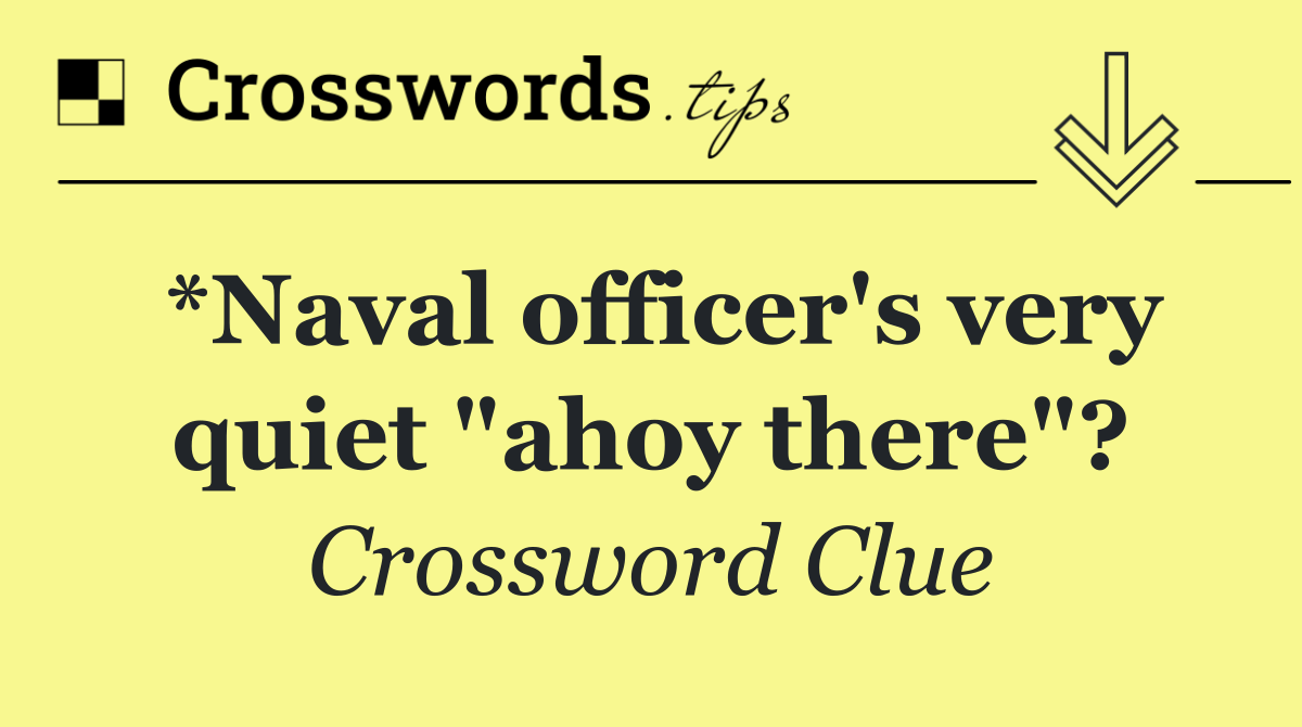 *Naval officer's very quiet "ahoy there"?