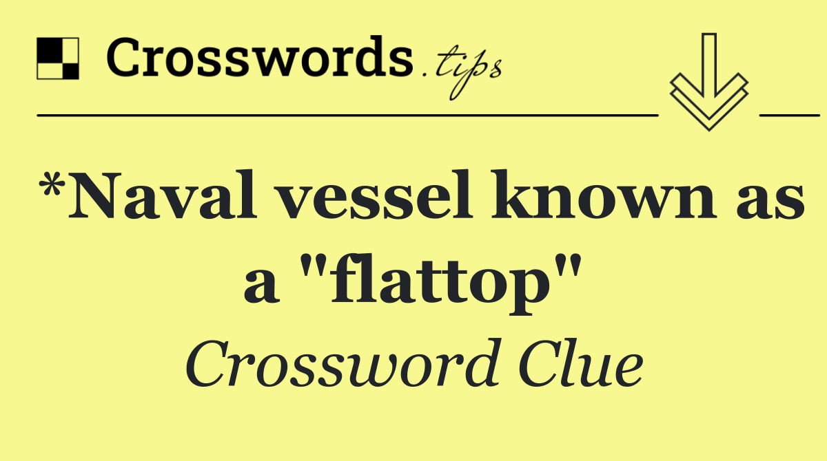 *Naval vessel known as a "flattop"