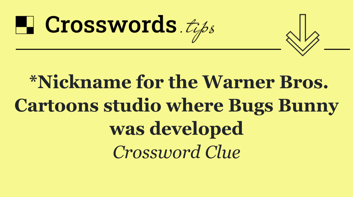 *Nickname for the Warner Bros. Cartoons studio where Bugs Bunny was developed