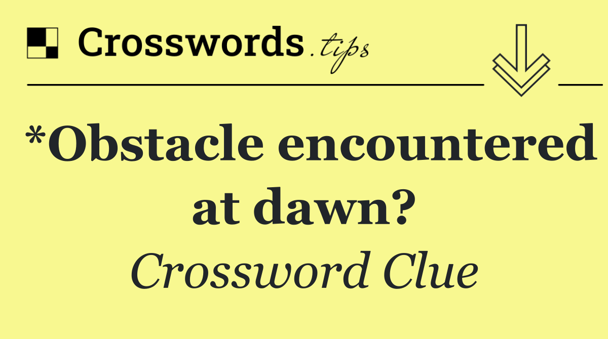*Obstacle encountered at dawn?