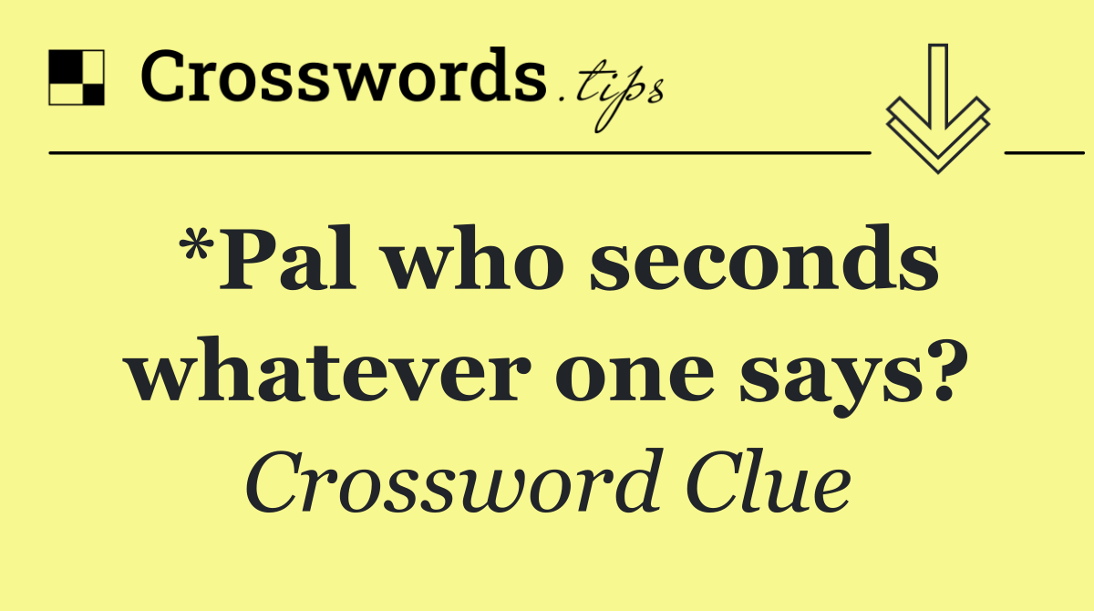 *Pal who seconds whatever one says?