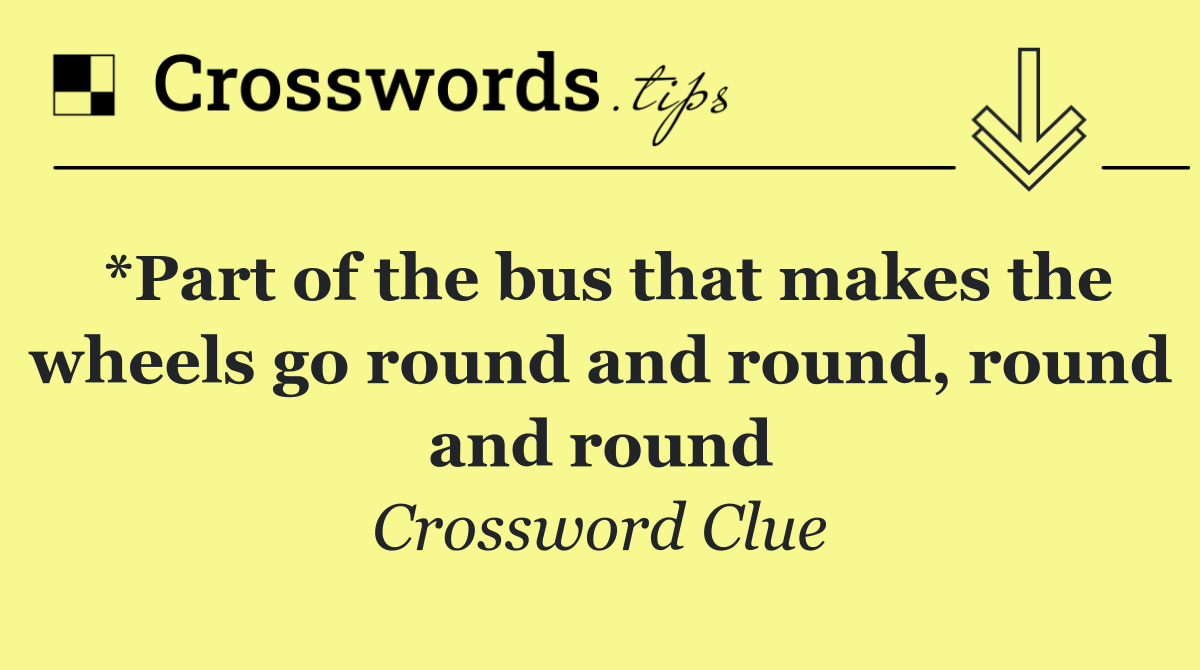 *Part of the bus that makes the wheels go round and round, round and round