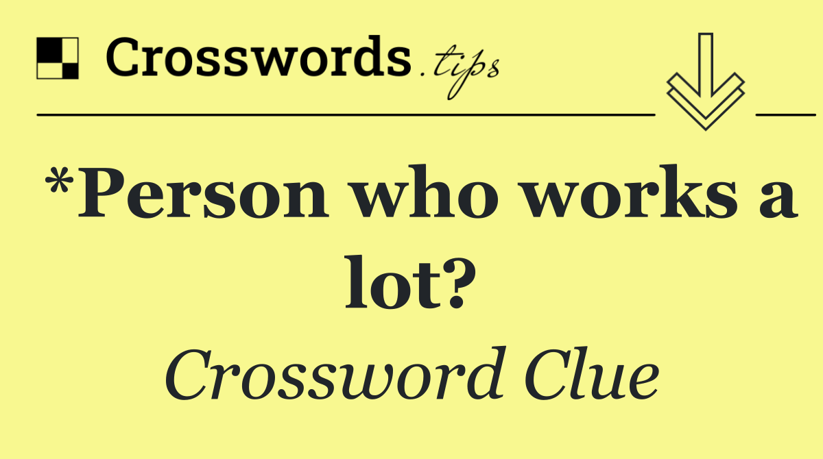 *Person who works a lot?