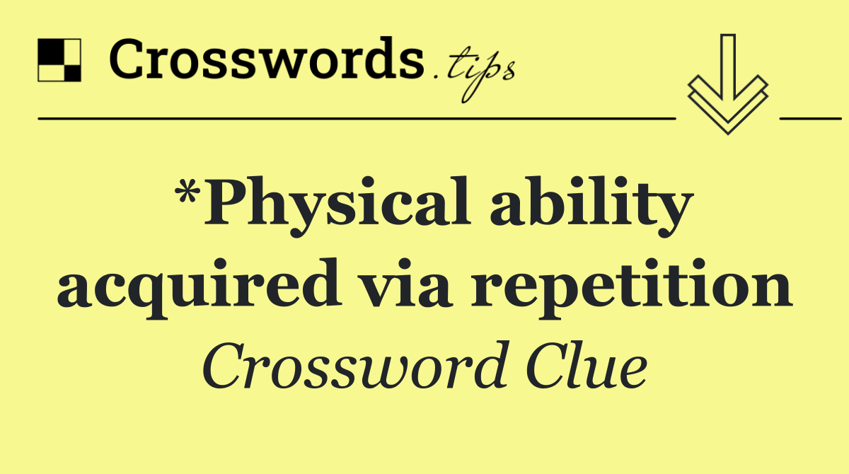*Physical ability acquired via repetition